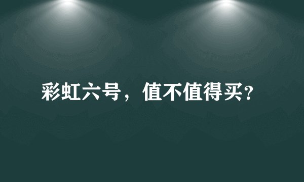 彩虹六号，值不值得买？