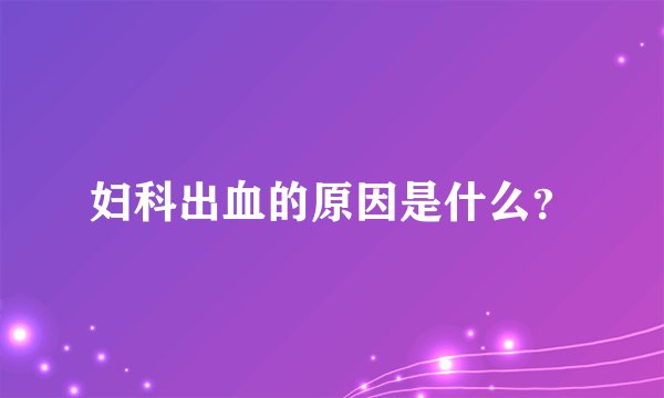 妇科出血的原因是什么？