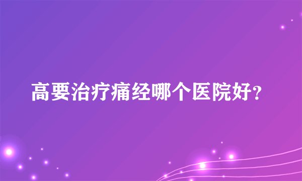 高要治疗痛经哪个医院好？