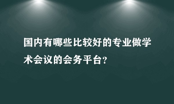 国内有哪些比较好的专业做学术会议的会务平台？