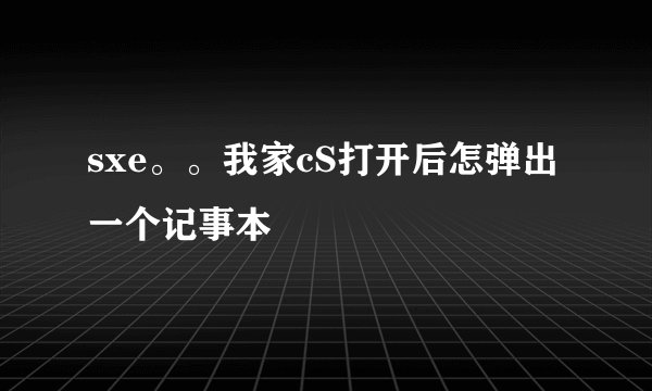 sxe。。我家cS打开后怎弹出一个记事本