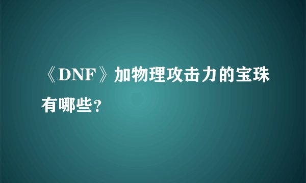 《DNF》加物理攻击力的宝珠有哪些？