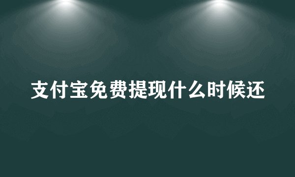 支付宝免费提现什么时候还