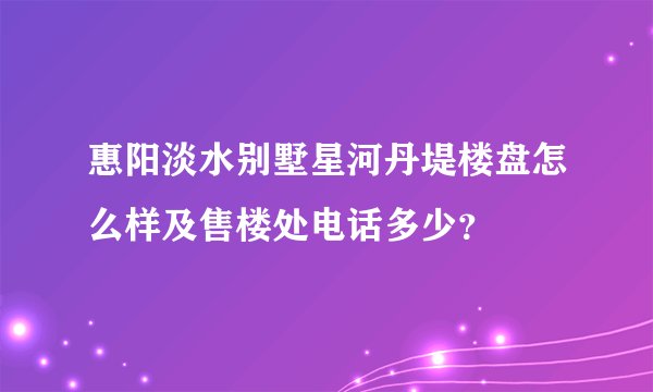 惠阳淡水别墅星河丹堤楼盘怎么样及售楼处电话多少？