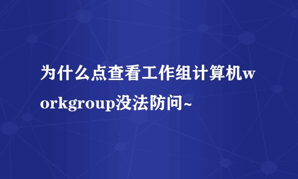 为什么点查看工作组计算机workgroup没法防问~