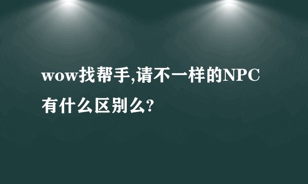 wow找帮手,请不一样的NPC有什么区别么?