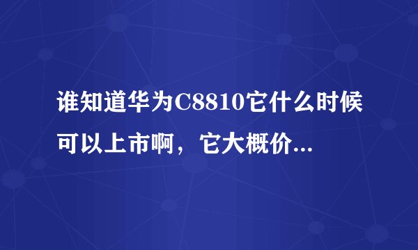 谁知道华为C8810它什么时候可以上市啊，它大概价格在那个区域？