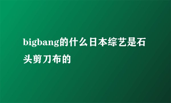 bigbang的什么日本综艺是石头剪刀布的