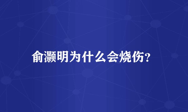 俞灏明为什么会烧伤？