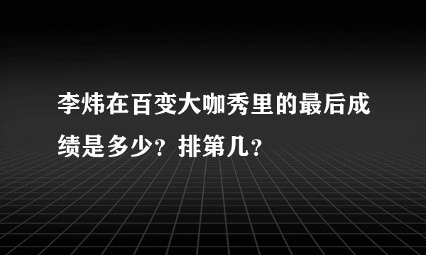 李炜在百变大咖秀里的最后成绩是多少？排第几？