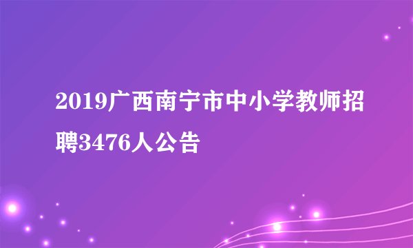 2019广西南宁市中小学教师招聘3476人公告