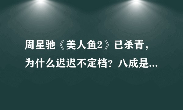周星驰《美人鱼2》已杀青，为什么迟迟不定档？八成是这三个原因