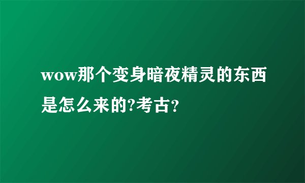 wow那个变身暗夜精灵的东西是怎么来的?考古？