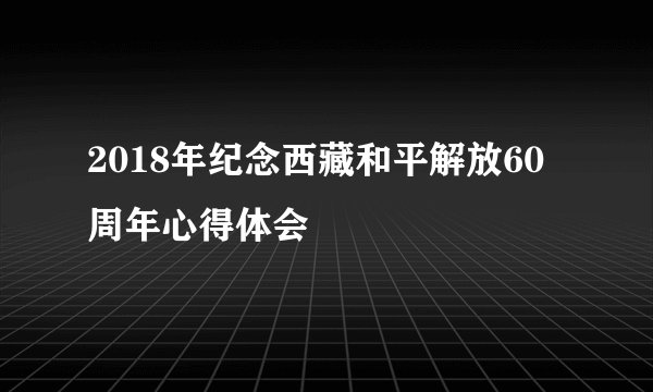 2018年纪念西藏和平解放60周年心得体会