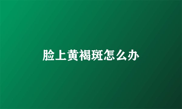 脸上黄褐斑怎么办