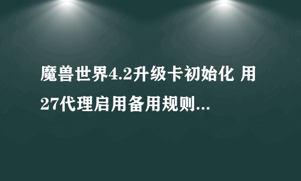 魔兽世界4.2升级卡初始化 用27代理启用备用规则更新完 登陆后就与服务器断开连接怎么回事啊