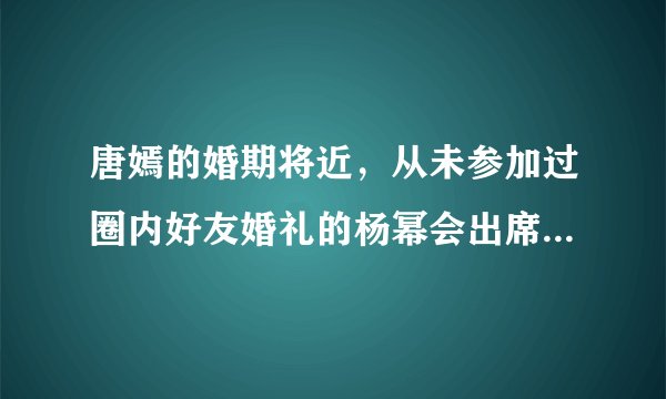 唐嫣的婚期将近，从未参加过圈内好友婚礼的杨幂会出席吗？你怎么看？