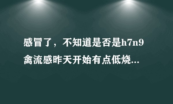 感冒了，不知道是否是h7n9禽流感昨天开始有点低烧37度...