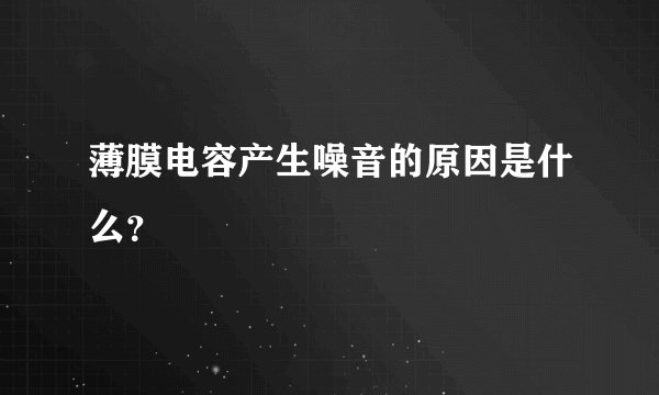 薄膜电容产生噪音的原因是什么？