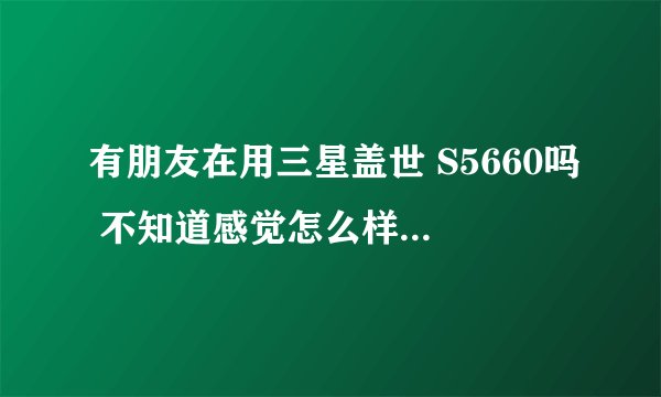 有朋友在用三星盖世 S5660吗 不知道感觉怎么样 效果如何 ？？？