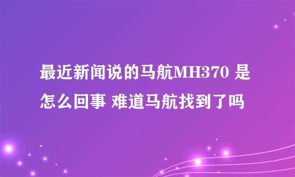 最近新闻说的马航MH370 是怎么回事 难道马航找到了吗