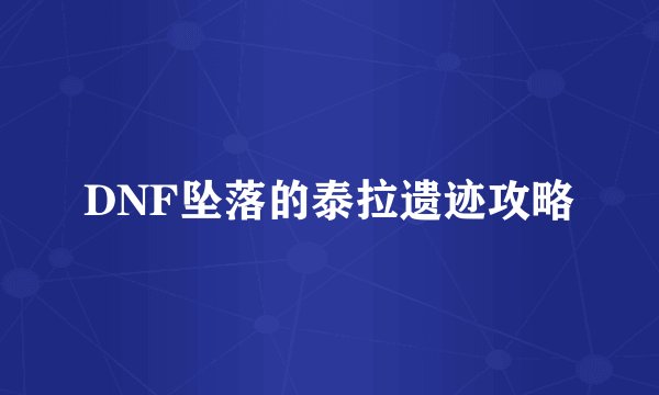 DNF坠落的泰拉遗迹攻略