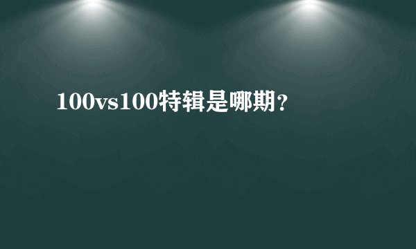 100vs100特辑是哪期？