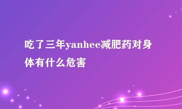 吃了三年yanhee减肥药对身体有什么危害
