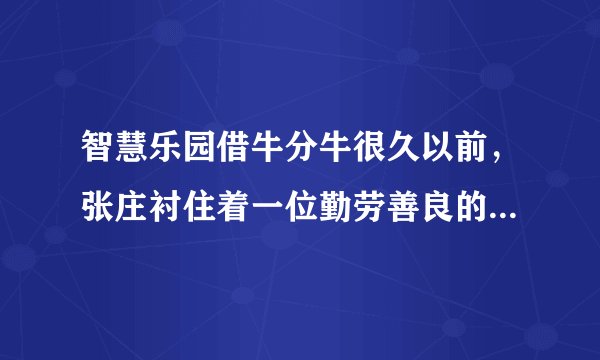 智慧乐园借牛分牛很久以前，张庄衬住着一位勤劳善良的张老爹.他临死前对三个儿子说：“我们家没有什么财产，只有17头牛.你们三兄弟按我的方法分吧.老大分得 12  ，老二分得   13  ，老三分得   19  ”张老爹说完就去世了.虽然三个儿子很听父亲的话，可分遗产时怎么也不会分.因为17乘 12  等不到整数啊.你能想出分牛的办法吗？