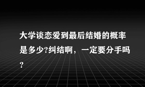 大学谈恋爱到最后结婚的概率是多少?纠结啊，一定要分手吗？
