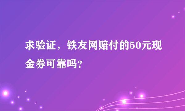 求验证，铁友网赔付的50元现金券可靠吗？