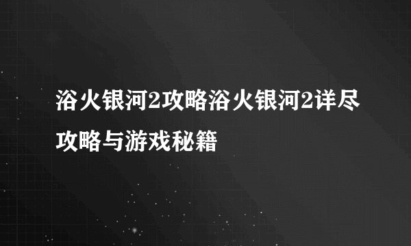 浴火银河2攻略浴火银河2详尽攻略与游戏秘籍