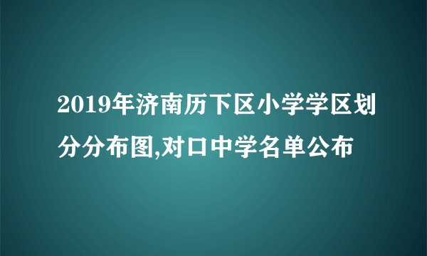 2019年济南历下区小学学区划分分布图,对口中学名单公布