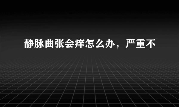 静脉曲张会痒怎么办，严重不