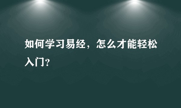 如何学习易经，怎么才能轻松入门？