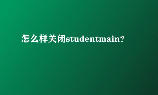 怎么样关闭studentmain?