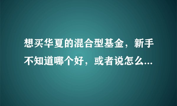 想买华夏的混合型基金，新手不知道哪个好，或者说怎么选择比较有利，望高人指点！