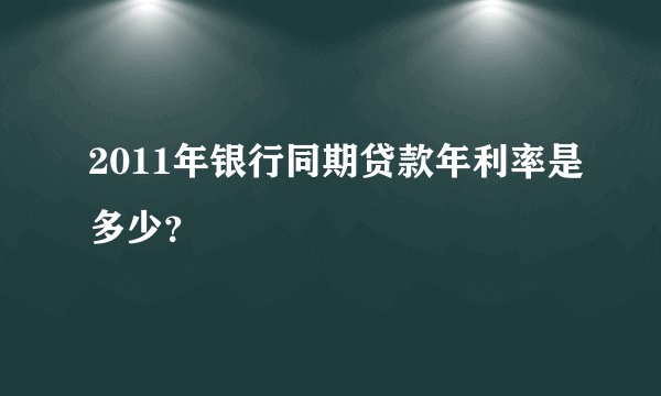 2011年银行同期贷款年利率是多少？