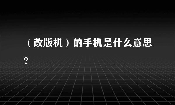 （改版机）的手机是什么意思？
