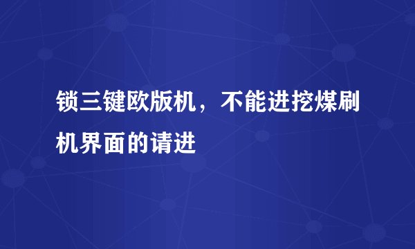 锁三键欧版机，不能进挖煤刷机界面的请进