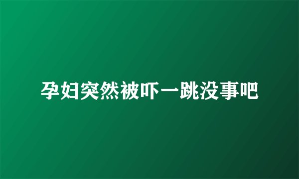 孕妇突然被吓一跳没事吧