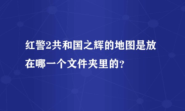 红警2共和国之辉的地图是放在哪一个文件夹里的？