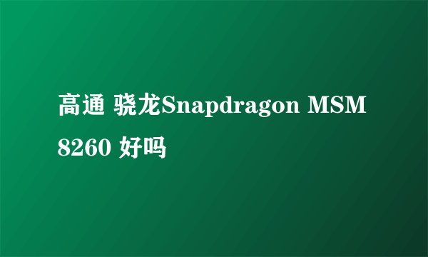 高通 骁龙Snapdragon MSM8260 好吗