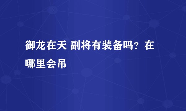 御龙在天 副将有装备吗？在哪里会吊