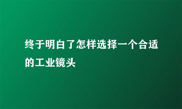 终于明白了怎样选择一个合适的工业镜头