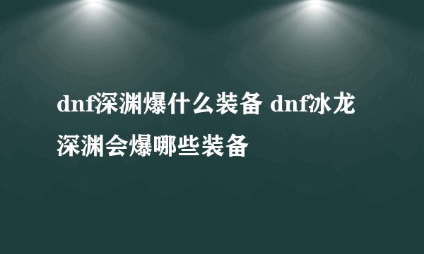 dnf深渊爆什么装备 dnf冰龙深渊会爆哪些装备