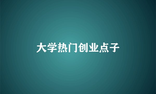 大学热门创业点子