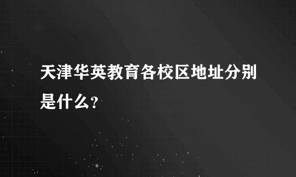 天津华英教育各校区地址分别是什么？