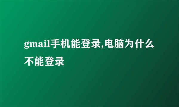 gmail手机能登录,电脑为什么不能登录