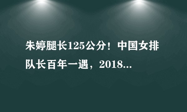 朱婷腿长125公分!中国女排队长百年一遇,2018年堪称最累最困难